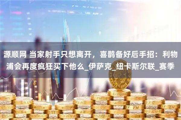 源顺网 当家射手只想离开，喜鹊备好后手招：利物浦会再度疯狂买下他么_伊萨克_纽卡斯尔联_赛季