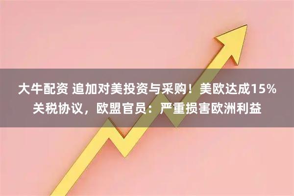 大牛配资 追加对美投资与采购！美欧达成15%关税协议，欧盟官员：严重损害欧洲利益