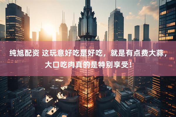 纯旭配资 这玩意好吃是好吃，就是有点费大蒜，大口吃肉真的是特别享受！