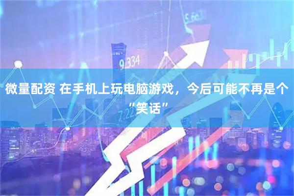 微量配资 在手机上玩电脑游戏，今后可能不再是个“笑话”