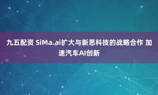 九五配资 SiMa.ai扩大与新思科技的战略合作 加速汽车AI创新