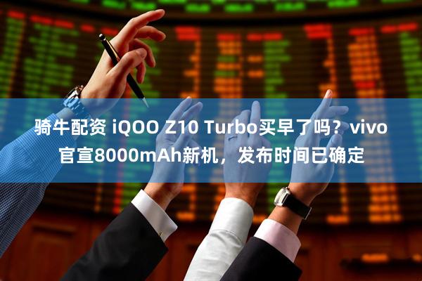 骑牛配资 iQOO Z10 Turbo买早了吗？vivo官宣8000mAh新机，发布时间已确定
