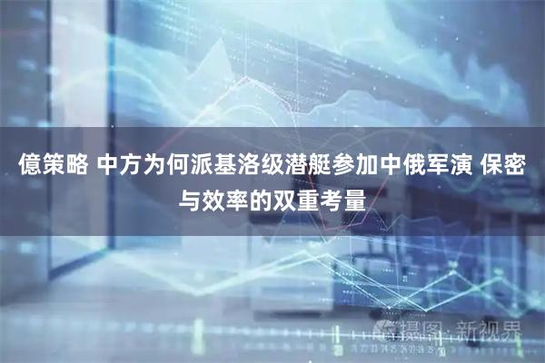 億策略 中方为何派基洛级潜艇参加中俄军演 保密与效率的双重考量