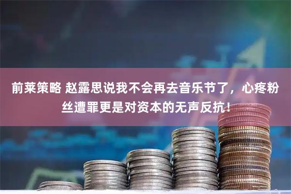 前莱策略 赵露思说我不会再去音乐节了，心疼粉丝遭罪更是对资本的无声反抗！