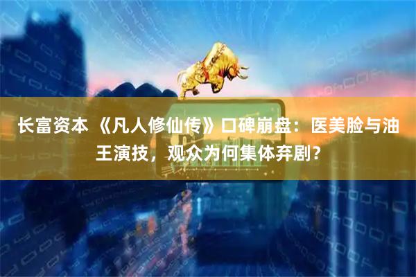 长富资本 《凡人修仙传》口碑崩盘：医美脸与油王演技，观众为何集体弃剧？