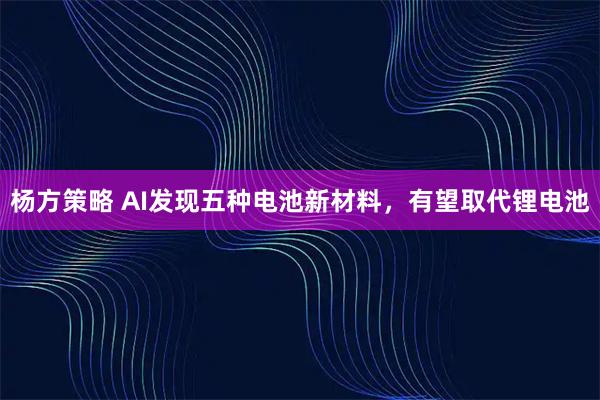 杨方策略 AI发现五种电池新材料，有望取代锂电池
