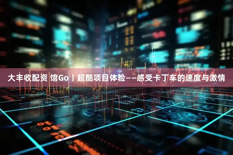 大丰收配资 馆Go丨超酷项目体验——感受卡丁车的速度与激情