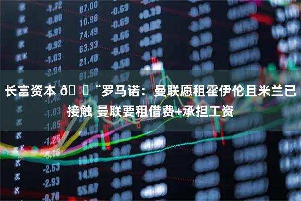 长富资本 🚨罗马诺：曼联愿租霍伊伦且米兰已接触 曼联要租借费+承担工资