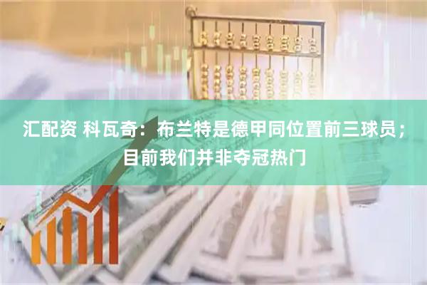 汇配资 科瓦奇：布兰特是德甲同位置前三球员；目前我们并非夺冠热门