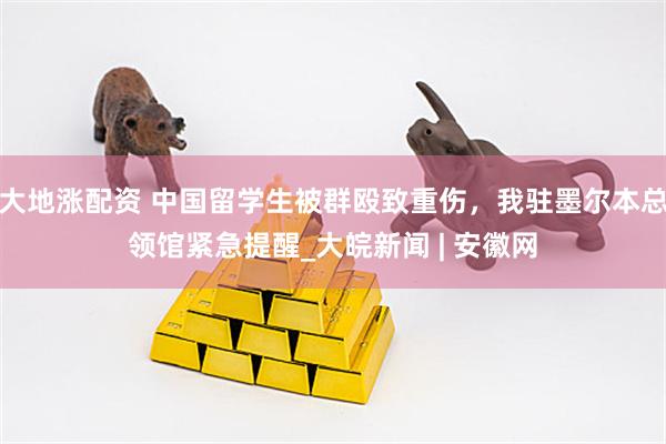大地涨配资 中国留学生被群殴致重伤，我驻墨尔本总领馆紧急提醒_大皖新闻 | 安徽网