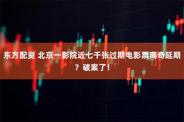 东方配资 北京一影院近七千张过期电影票离奇延期？破案了！