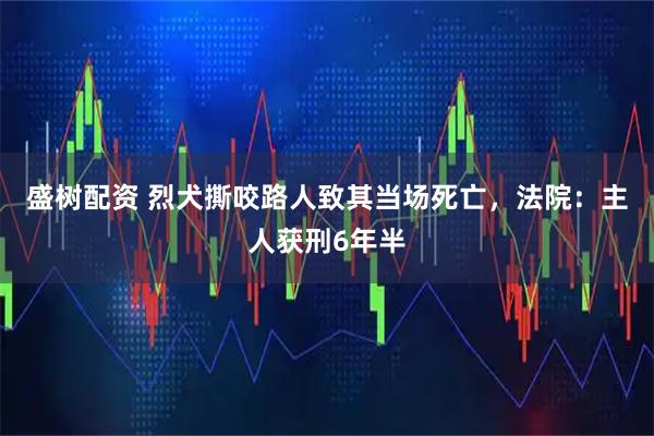 盛树配资 烈犬撕咬路人致其当场死亡，法院：主人获刑6年半
