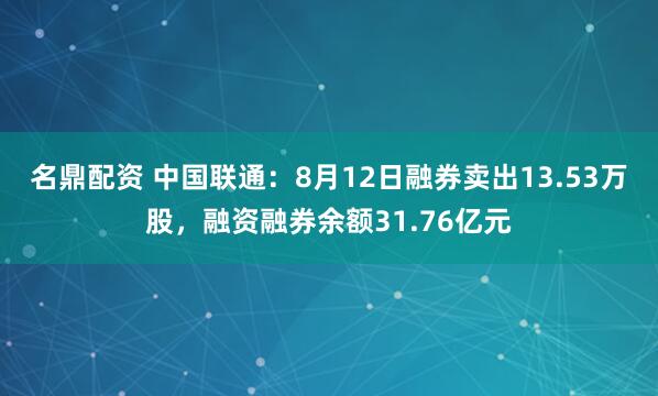 名鼎配资 中国联通：8月12日融券卖出13.53万股，融资融券余额31.76亿元
