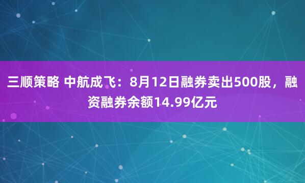 三顺策略 中航成飞：8月12日融券卖出500股，融资融券余额14.99亿元