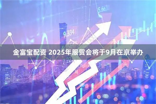 金富宝配资 2025年服贸会将于9月在京举办