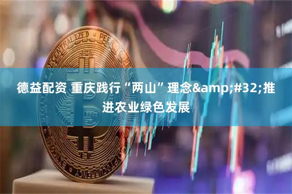 德益配资 重庆践行“两山”理念 推进农业绿色发展