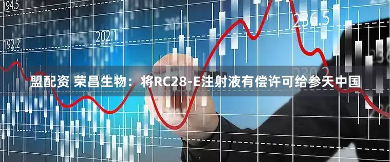 盟配资 荣昌生物：将RC28-E注射液有偿许可给参天中国