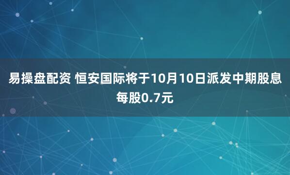 易操盘配资 恒安国际将于10月10日派发中期股息每股0.7元