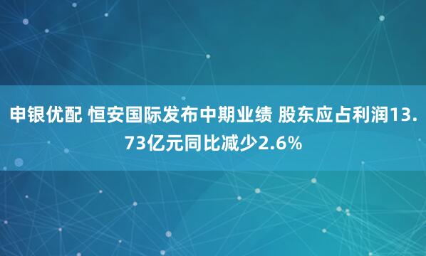 申银优配 恒安国际发布中期业绩 股东应占利润13.73亿元同比减少2.6%