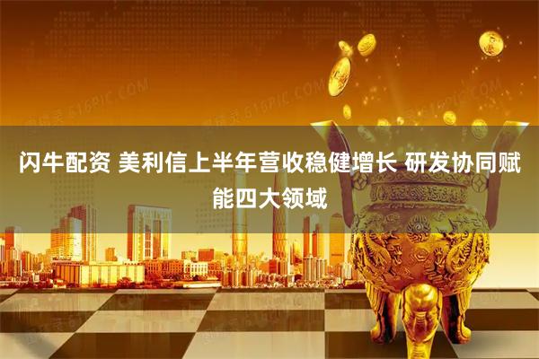 闪牛配资 美利信上半年营收稳健增长 研发协同赋能四大领域