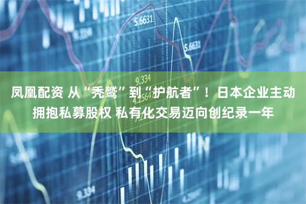 凤凰配资 从“秃鹫”到“护航者”！日本企业主动拥抱私募股权 私有化交易迈向创纪录一年