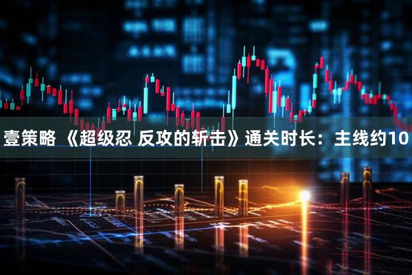 壹策略 《超级忍 反攻的斩击》通关时长：主线约10