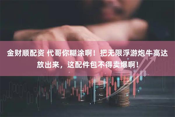 金财顺配资 代哥你糊涂啊！把无限浮游炮牛高达放出来，这配件包不得卖爆啊！