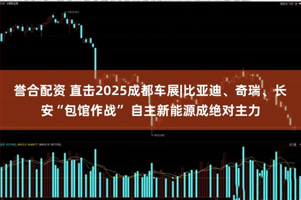 誉合配资 直击2025成都车展|比亚迪、奇瑞、长安“包馆作战” 自主新能源成绝对主力