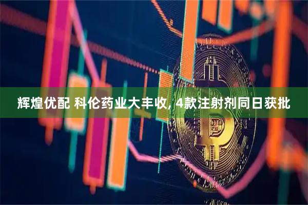 辉煌优配 科伦药业大丰收, 4款注射剂同日获批