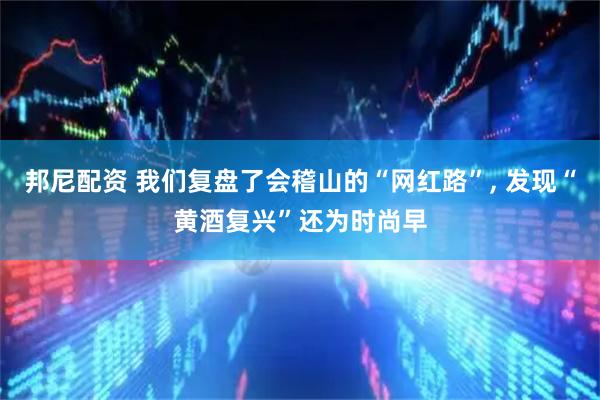 邦尼配资 我们复盘了会稽山的“网红路”, 发现“黄酒复兴”还为时尚早