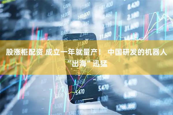 股涨柜配资 成立一年就量产！ 中国研发的机器人“出海”迅猛