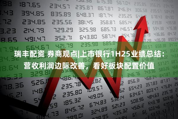 瑞丰配资 券商观点|上市银行1H25业绩总结：营收利润边际改善，看好板块配置价值