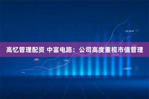 高忆管理配资 中富电路：公司高度重视市值管理