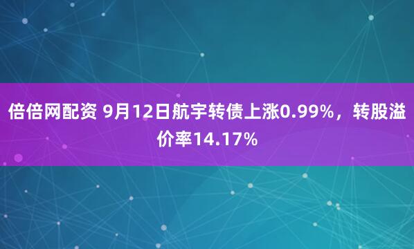 倍倍网配资 9月12日航宇转债上涨0.99%,转股溢价率14.17%