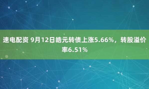 速电配资 9月12日皓元转债上涨5.66%，转股溢价率6.51%