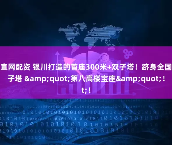 富宣网配资 银川打造的首座300米+双子塔！跻身全国双子塔 "第八高楼宝座"！