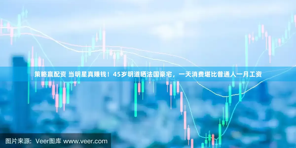 策略赢配资 当明星真赚钱！45岁明道晒法国豪宅，一天消费堪比普通人一月工资