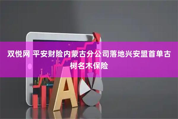 双悦网 平安财险内蒙古分公司落地兴安盟首单古树名木保险