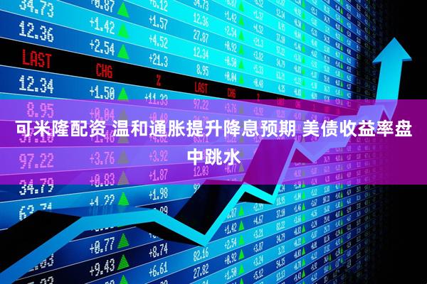 可米隆配资 温和通胀提升降息预期 美债收益率盘中跳水