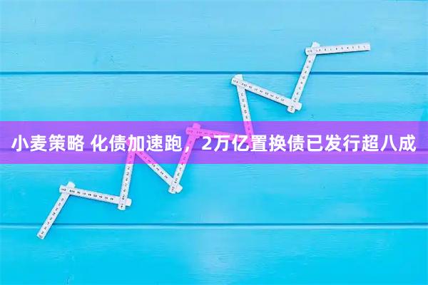 小麦策略 化债加速跑，2万亿置换债已发行超八成