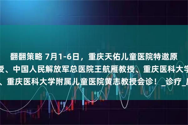 翻翻策略 7月1-6日，重庆天佑儿童医院特邀原上海市儿童医院张金凤教授、中国人民解放军总医院王航雁教授、重庆医科大学附属儿童医院黄志教授会诊！_诊疗_康复_临床学