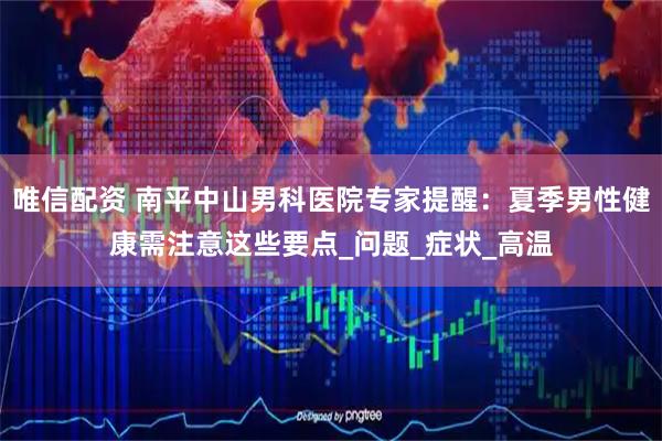 唯信配资 南平中山男科医院专家提醒：夏季男性健康需注意这些要点_问题_症状_高温
