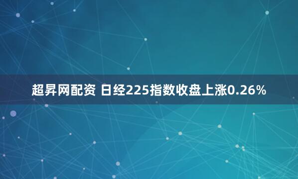 超昇网配资 日经225指数收盘上涨0.26%