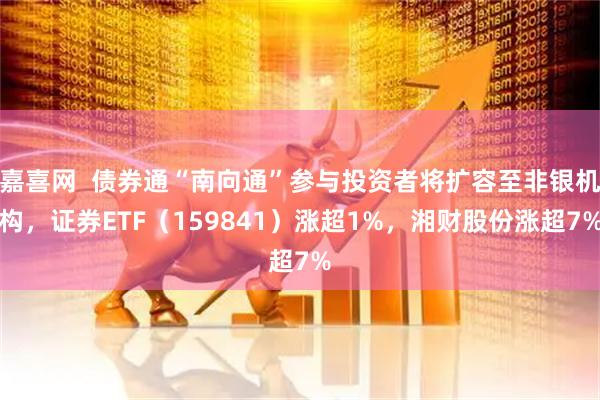 嘉喜网  债券通“南向通”参与投资者将扩容至非银机构，证券ETF（159841）涨超1%，湘财股份涨超7%