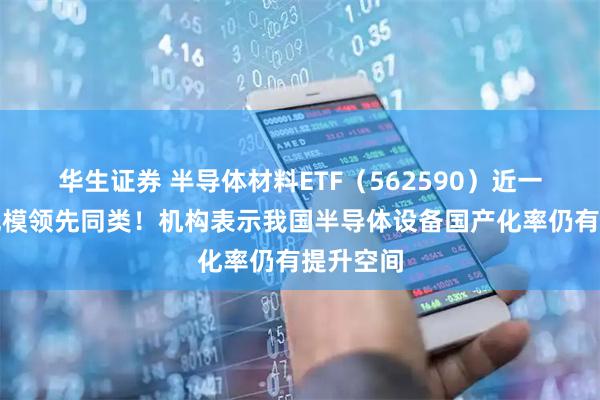华生证券 半导体材料ETF（562590）近一周新增规模领先同类！机构表示我国半导体设备国产化率仍有提升空间