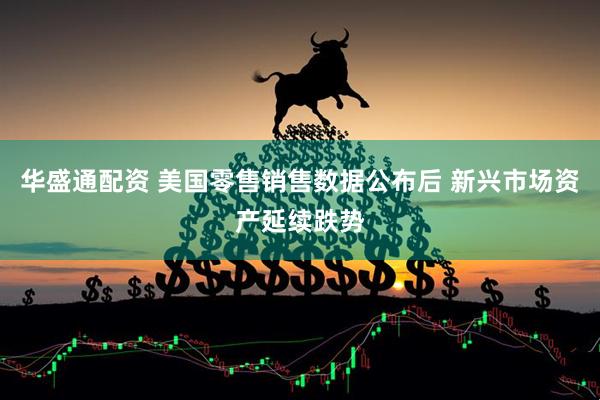 华盛通配资 美国零售销售数据公布后 新兴市场资产延续跌势
