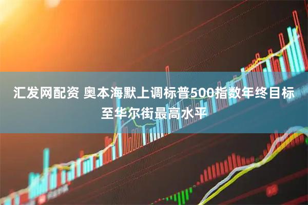 汇发网配资 奥本海默上调标普500指数年终目标至华尔街最高水平