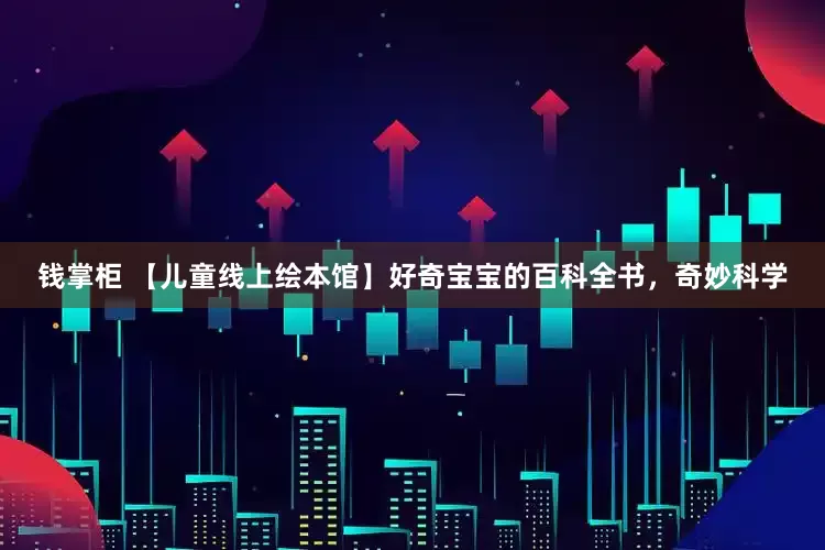 钱掌柜 【儿童线上绘本馆】好奇宝宝的百科全书，奇妙科学