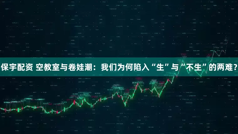 保宇配资 空教室与卷娃潮：我们为何陷入“生”与“不生”的两难？