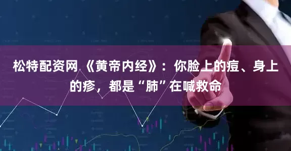松特配资网 《黄帝内经》：你脸上的痘、身上的疹，都是“肺”在喊救命